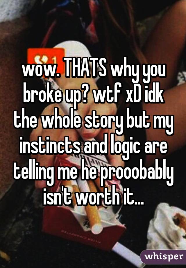 wow. THATS why you broke up? wtf xD idk the whole story but my instincts and logic are telling me he prooobably isn't worth it...