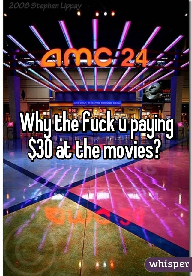 Why the fuck u paying $30 at the movies? 