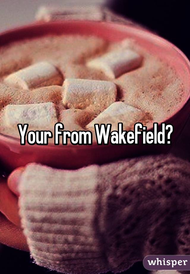 Your from Wakefield?