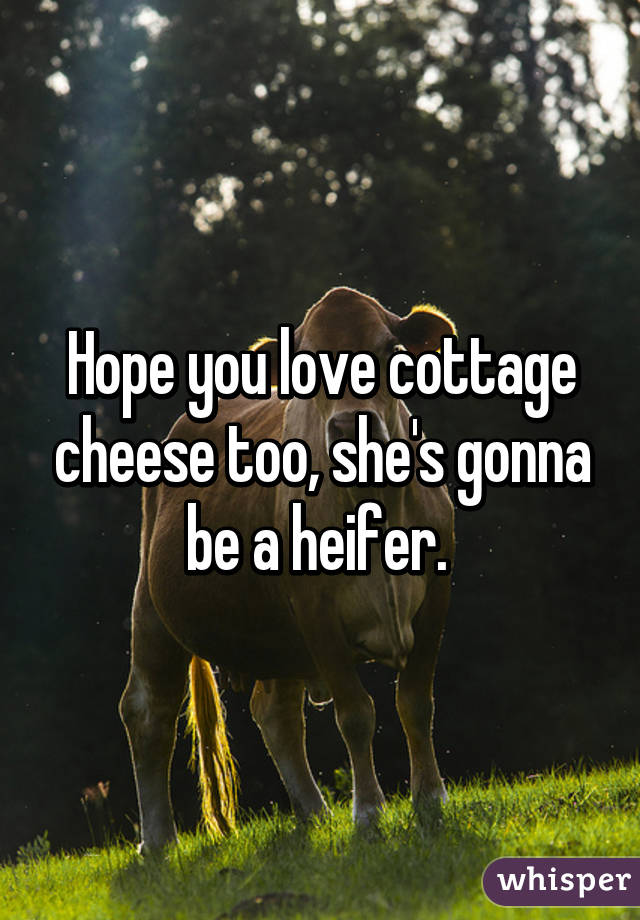 Hope you love cottage cheese too, she's gonna be a heifer. 