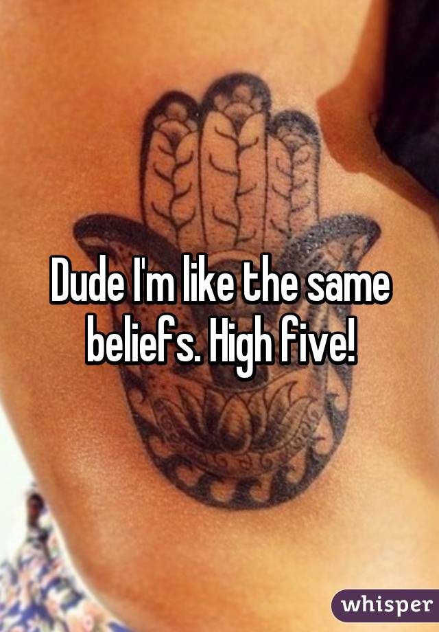 Dude I'm like the same beliefs. High five!