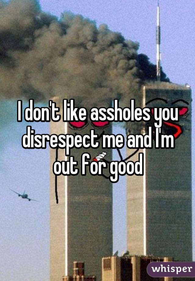 I don't like assholes you disrespect me and I'm out for good