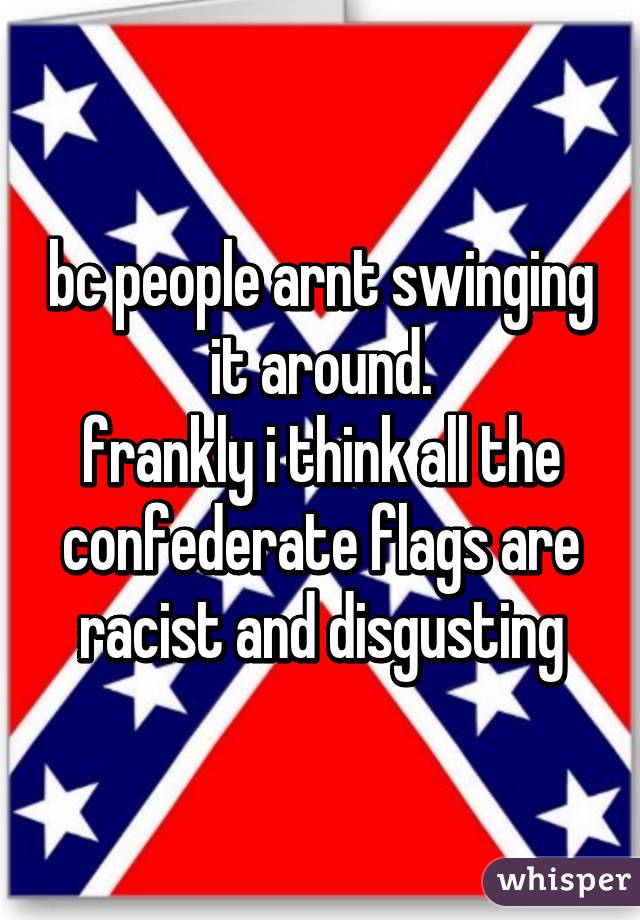 bc people arnt swinging it around.
frankly i think all the confederate flags are racist and disgusting