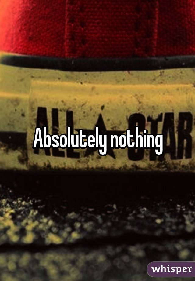 Absolutely nothing