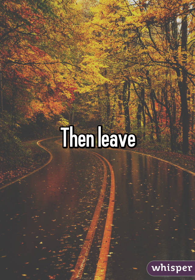 Then leave