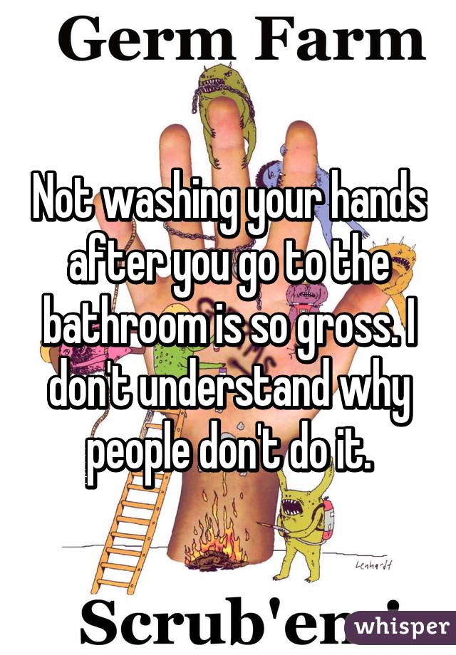 Not washing your hands after you go to the bathroom is so gross. I don't understand why people don't do it.