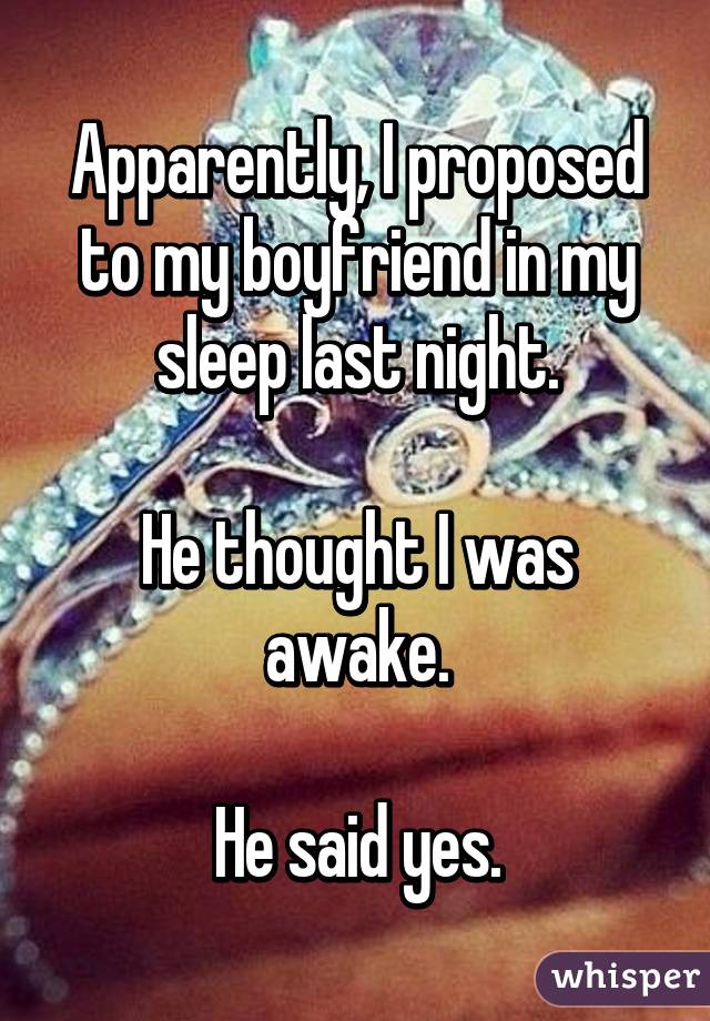 Apparently, I proposed to my boyfriend in my sleep last night.

He thought I was awake.

He said yes.