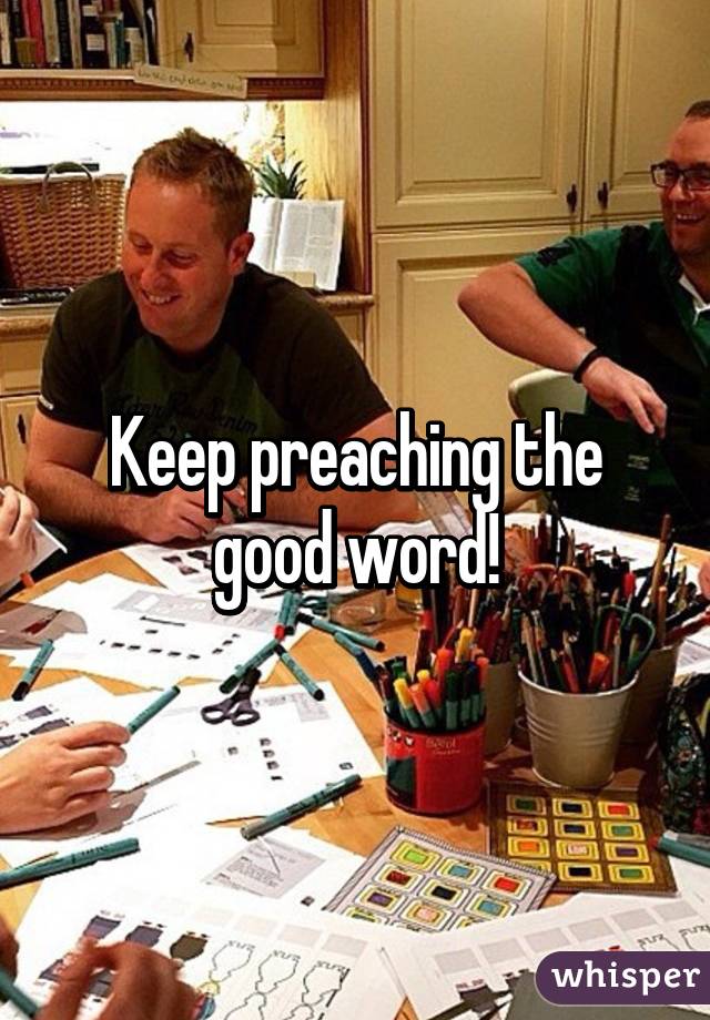 Keep preaching the good word!