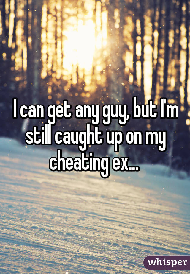 I can get any guy, but I'm still caught up on my cheating ex... 