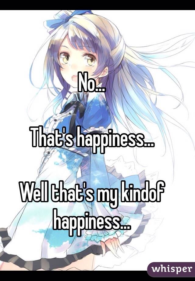 No...

That's happiness...

Well that's my kindof happiness...