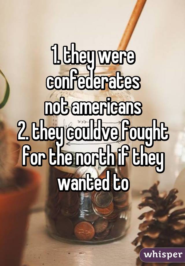 1. they were confederates
not americans
2. they couldve fought for the north if they wanted to
