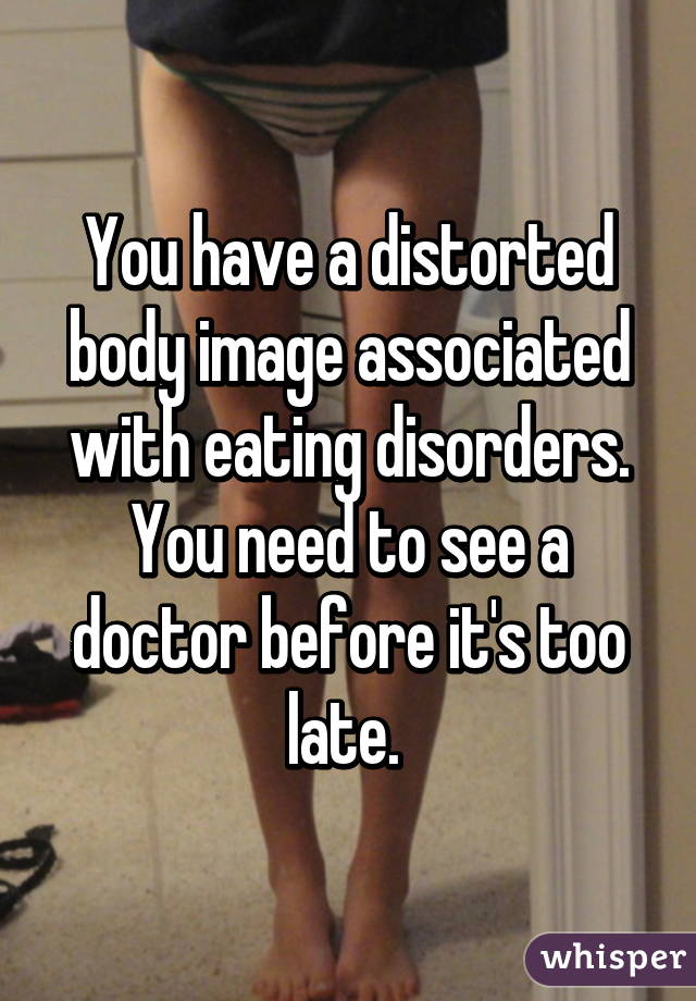 You have a distorted body image associated with eating disorders. You need to see a doctor before it's too late. 