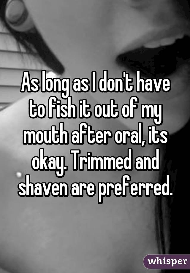 As long as I don't have to fish it out of my mouth after oral, its okay. Trimmed and shaven are preferred.