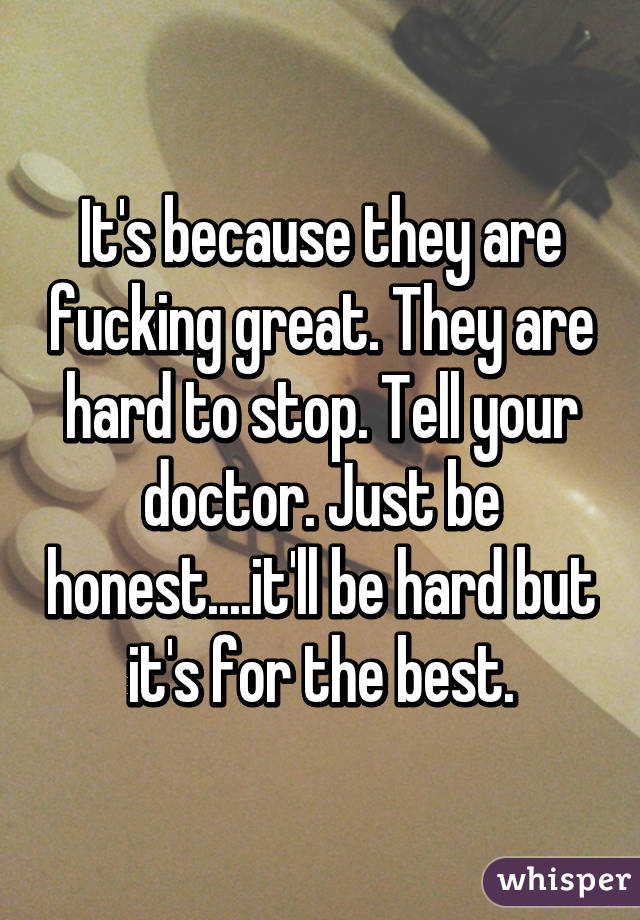 It's because they are fucking great. They are hard to stop. Tell your doctor. Just be honest....it'll be hard but it's for the best.