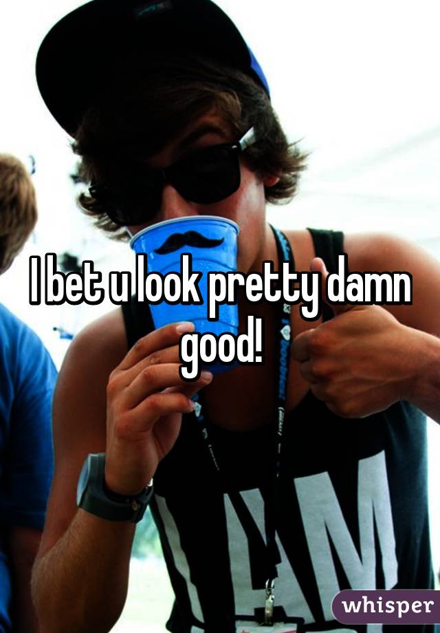 I bet u look pretty damn good!