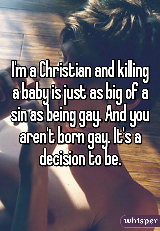 I'm a Christian and killing a baby is just as big of a sin as being gay. And you aren't born gay. It's a decision to be.