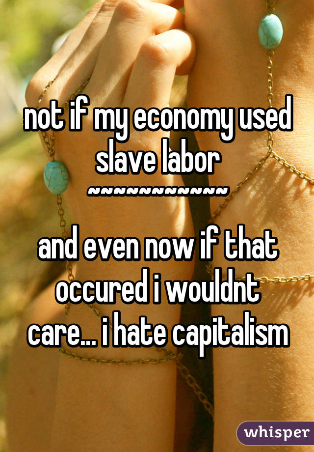 not if my economy used slave labor
~~~~~~~~~~~
and even now if that occured i wouldnt care... i hate capitalism