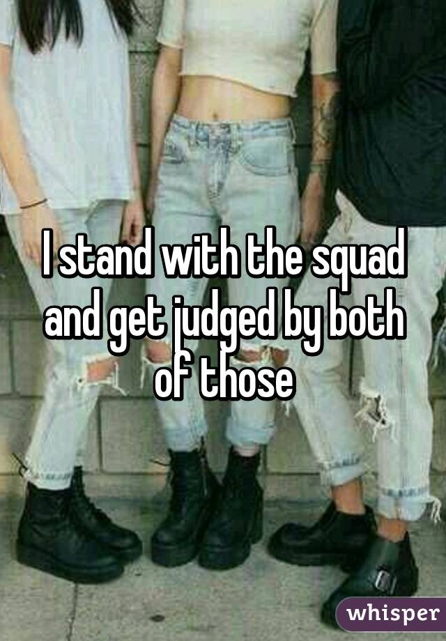 I stand with the squad and get judged by both of those