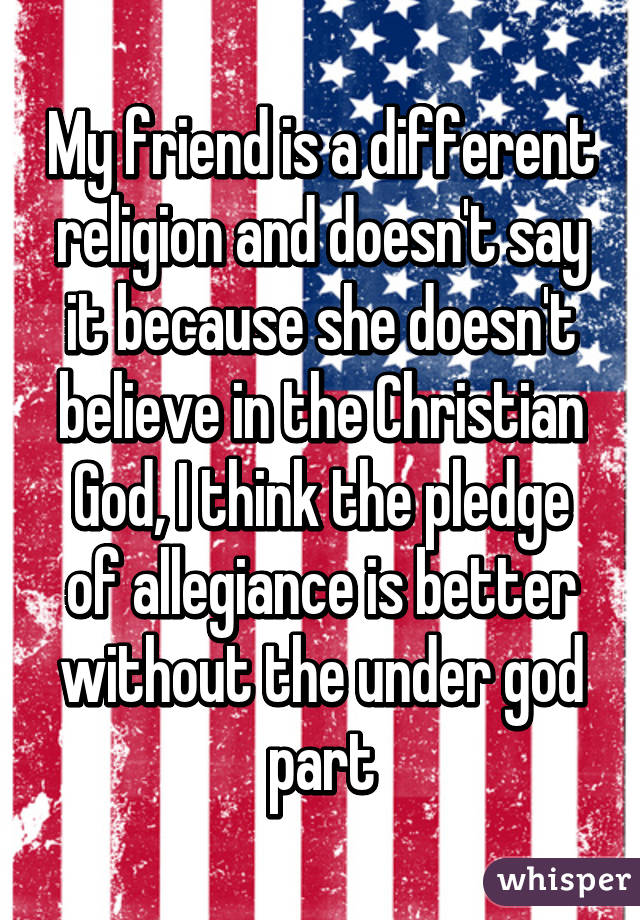 My friend is a different religion and doesn't say it because she doesn't believe in the Christian God, I think the pledge of allegiance is better without the under god part