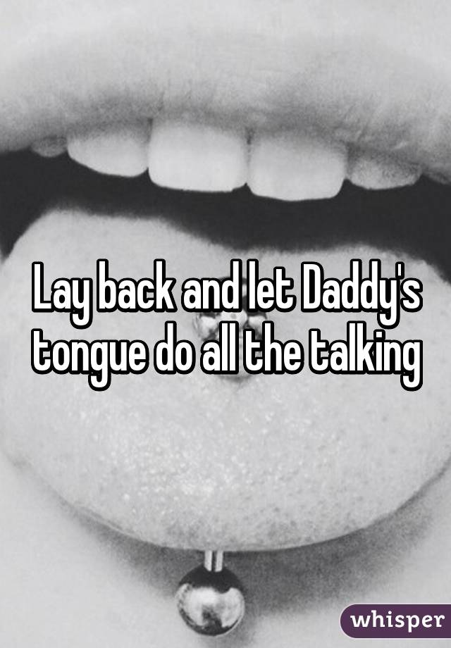 Lay back and let Daddy's tongue do all the talking