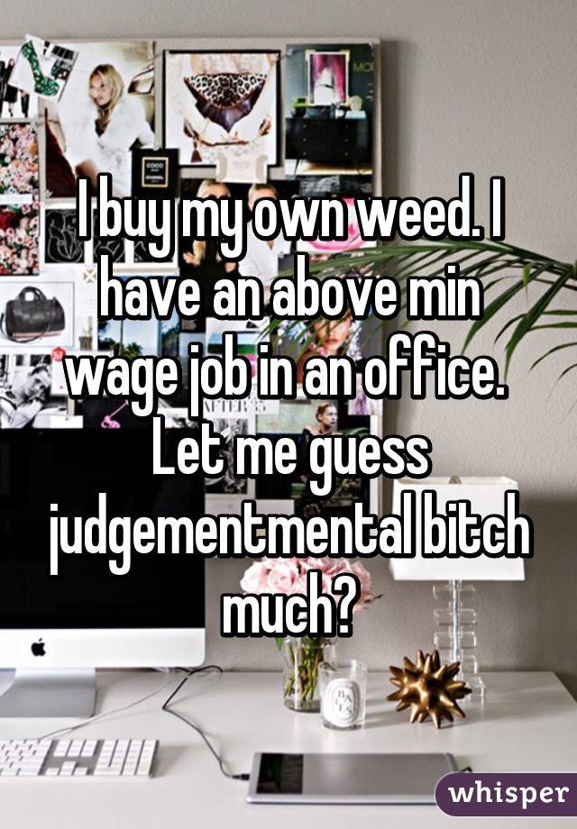 I buy my own weed. I have an above min wage job in an office.  Let me guess judgementmental bitch much?