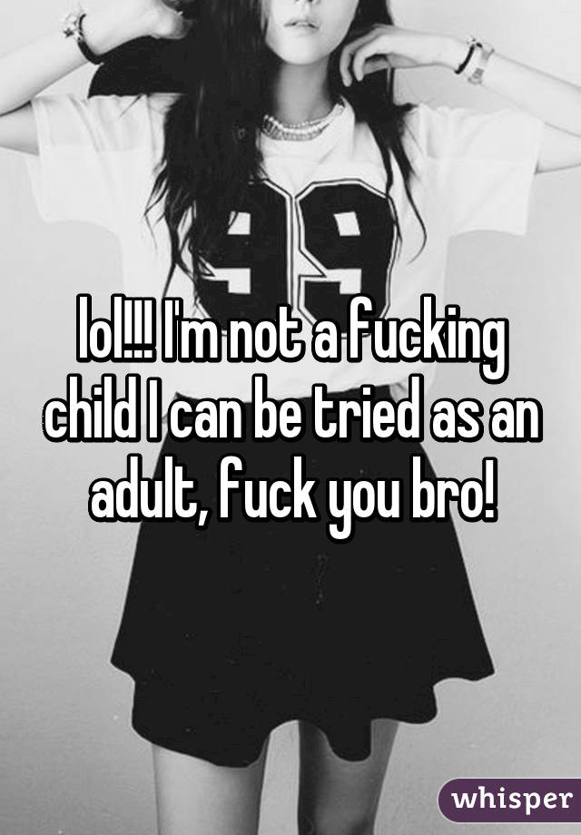 lol!!! I'm not a fucking child I can be tried as an adult, fuck you bro!