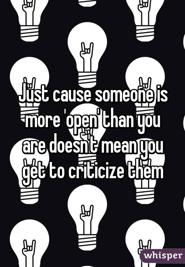 Just cause someone is more 'open' than you are doesn't mean you get to criticize them