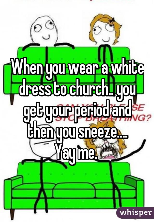 When you wear a white dress to church.. you get your period and then you sneeze....
Yay me. 