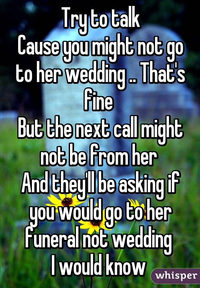 Try to talk
Cause you might not go to her wedding .. That's fine 
But the next call might not be from her 
And they'll be asking if you would go to her funeral not wedding 
I would know 