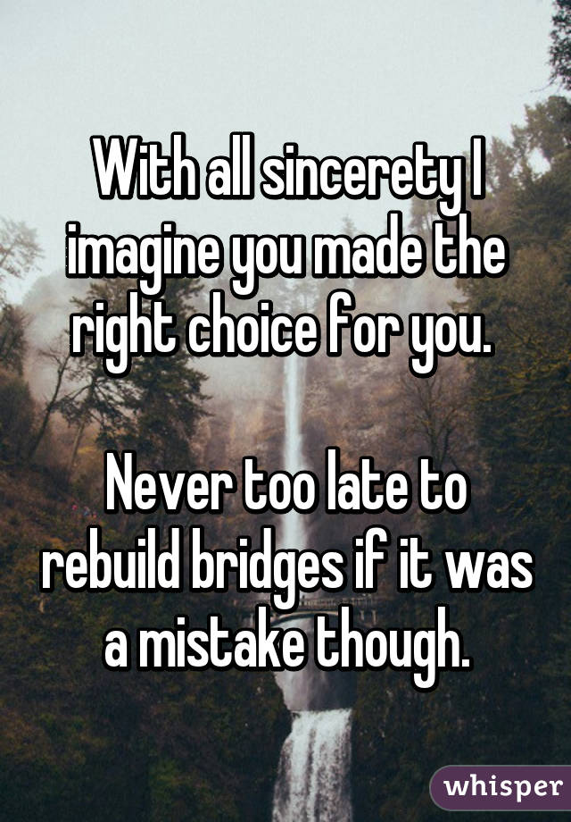 
With all sincerety I imagine you made the right choice for you. 

Never too late to rebuild bridges if it was a mistake though.
