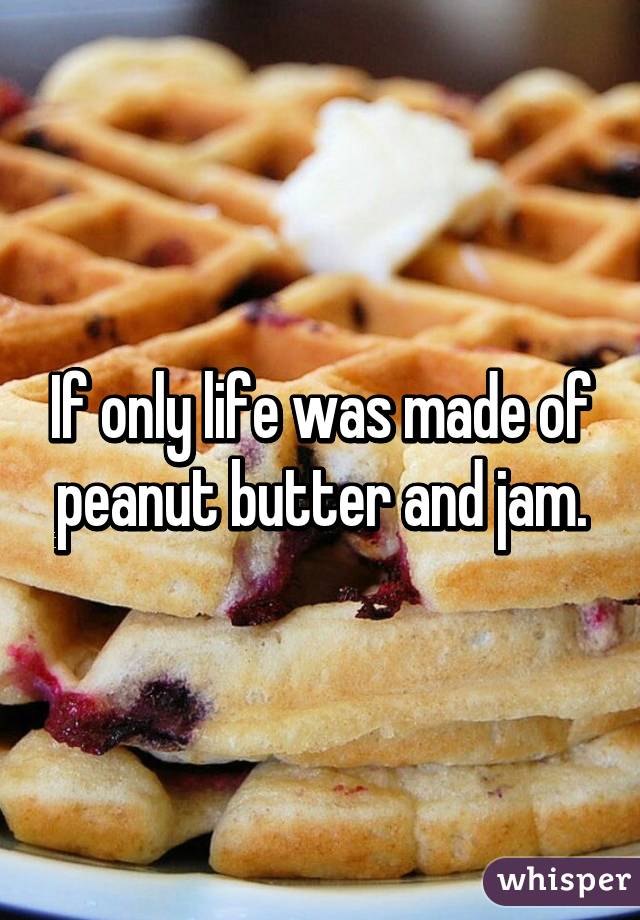 If only life was made of peanut butter and jam.