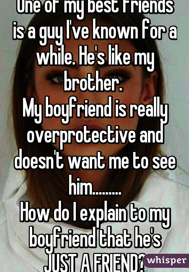 One of my best friends is a guy I've known for a while. He's like my brother. 
My boyfriend is really overprotective and doesn't want me to see him.........
How do I explain to my boyfriend that he's JUST A FRIEND?