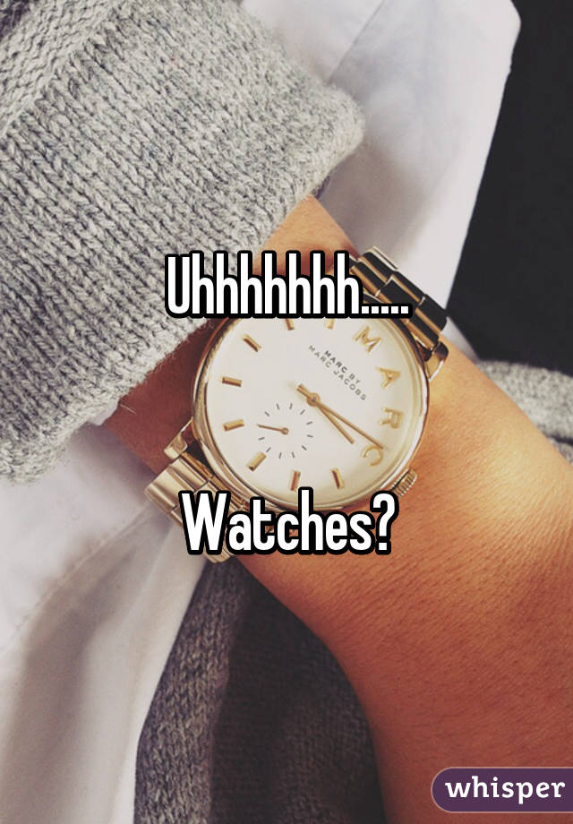 Uhhhhhhh.....


Watches?