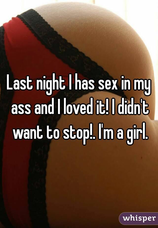 Last night I has sex in my ass and I loved it! I didn't want to stop!. I'm a girl.