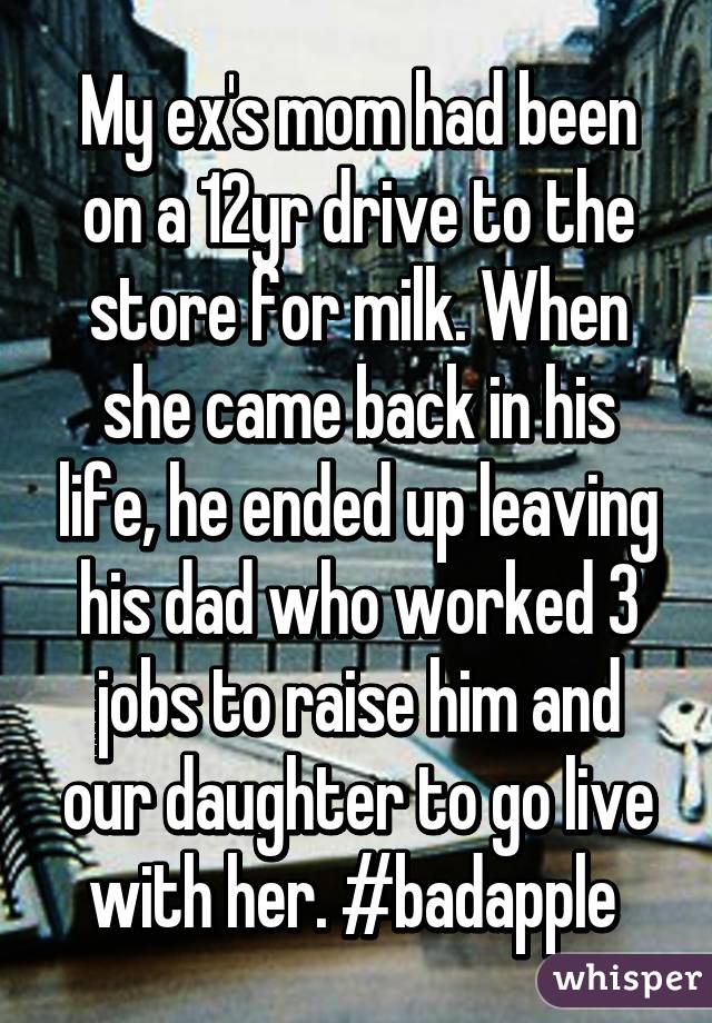 My ex's mom had been on a 12yr drive to the store for milk. When she came back in his life, he ended up leaving his dad who worked 3 jobs to raise him and our daughter to go live with her. #badapple 