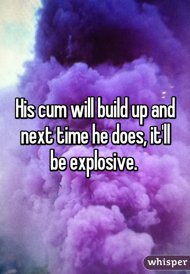 His cum will build up and next time he does, it'll be explosive. 