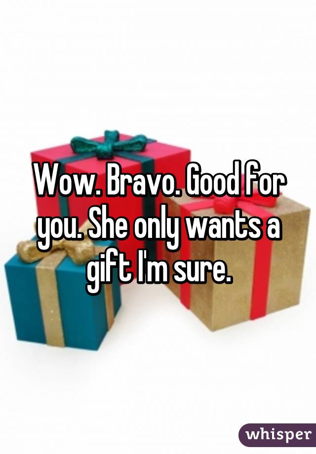 Wow. Bravo. Good for you. She only wants a gift I'm sure.