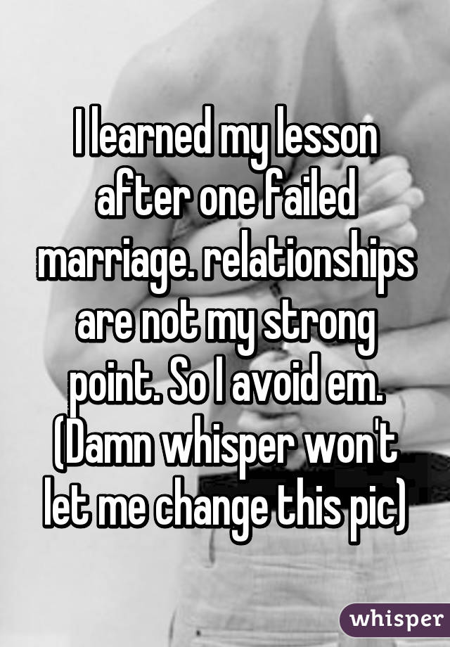 I learned my lesson after one failed marriage. relationships are not my strong point. So I avoid em. (Damn whisper won't let me change this pic)