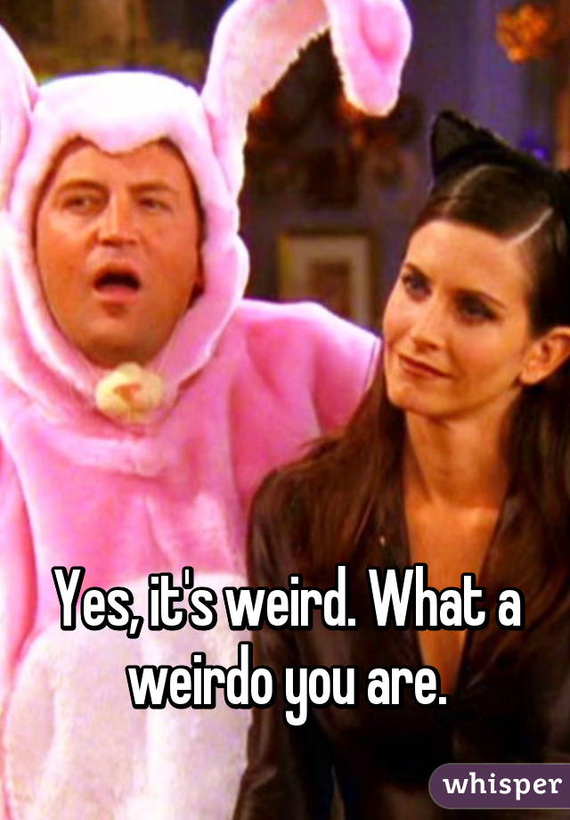 





Yes, it's weird. What a weirdo you are.