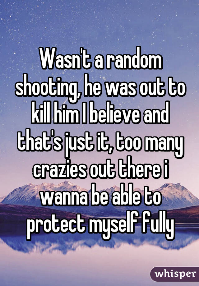 Wasn't a random shooting, he was out to kill him I believe and that's just it, too many crazies out there i wanna be able to protect myself fully