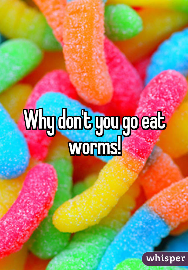 Why don't you go eat worms!