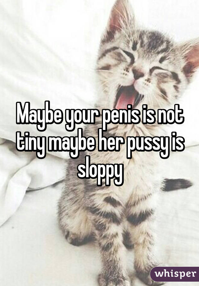 Maybe your penis is not tiny maybe her pussy is sloppy