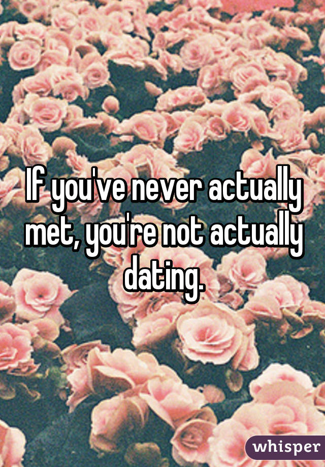 If you've never actually met, you're not actually dating.