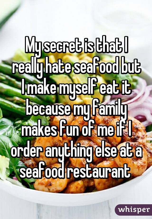 My secret is that I really hate seafood but I make myself eat it because my family makes fun of me if I order anything else at a seafood restaurant 