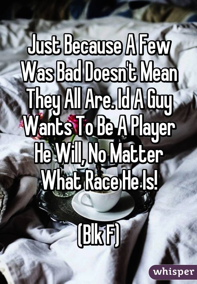 Just Because A Few Was Bad Doesn't Mean They All Are. Id A Guy Wants To Be A Player He Will, No Matter What Race He Is!

(Blk F)