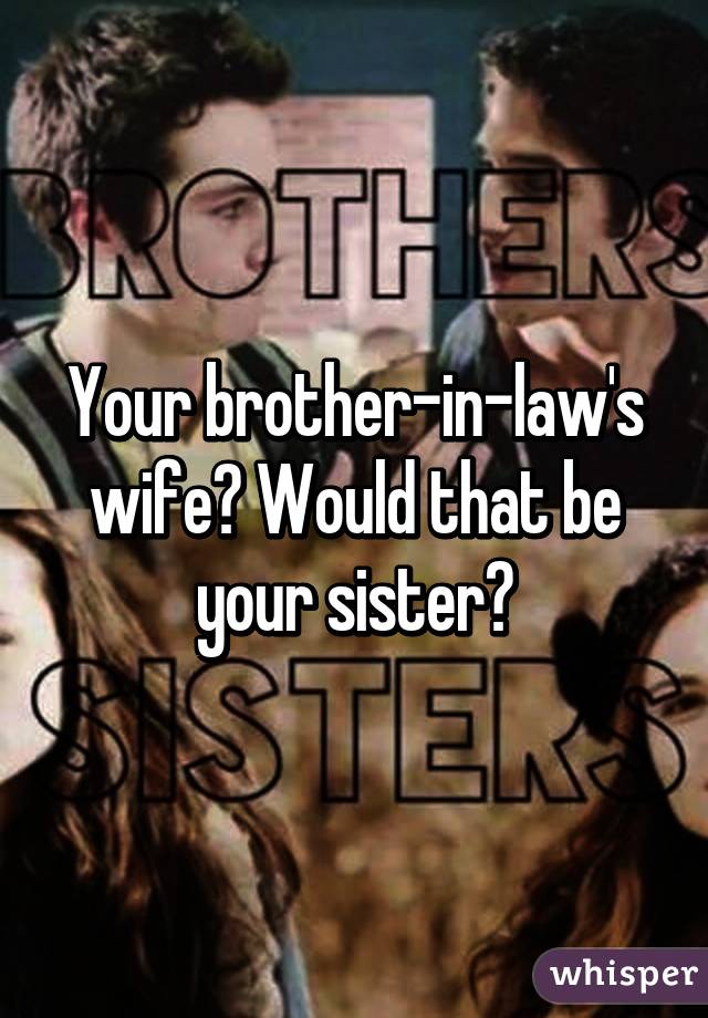 Your brother-in-law's wife? Would that be your sister?