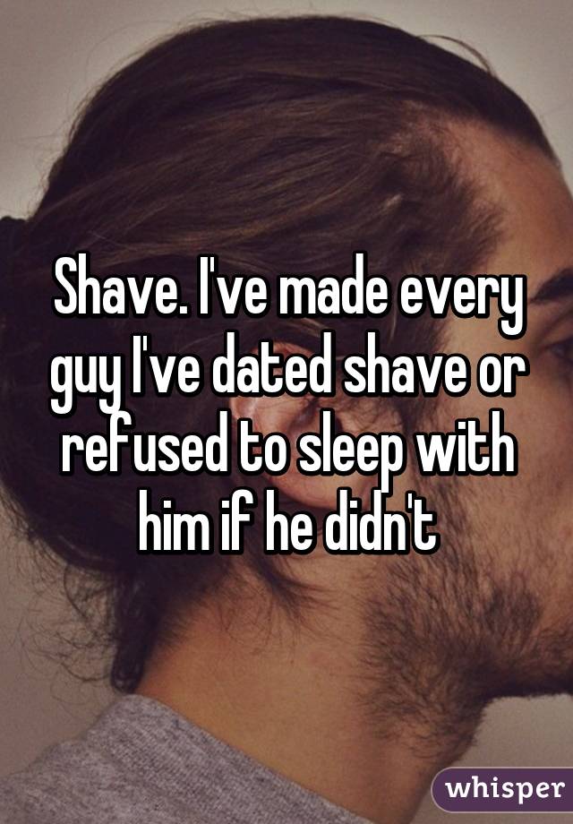 Shave. I've made every guy I've dated shave or refused to sleep with him if he didn't