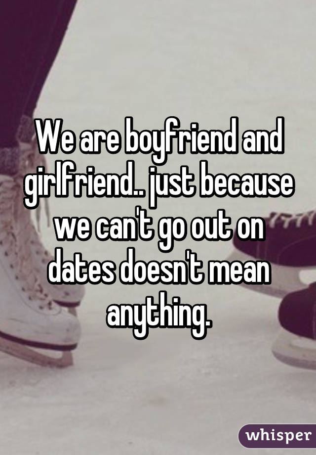 We are boyfriend and girlfriend.. just because we can't go out on dates doesn't mean anything.