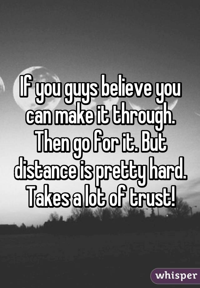 If you guys believe you can make it through. Then go for it. But distance is pretty hard. Takes a lot of trust!