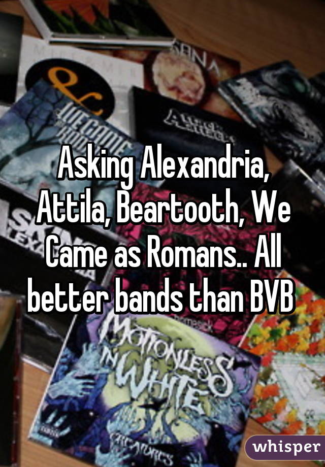 Asking Alexandria, Attila, Beartooth, We Came as Romans.. All better bands than BVB 